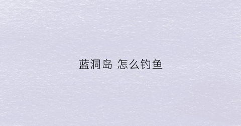 蓝洞岛怎么钓鱼(蓝洞在哪个岛)